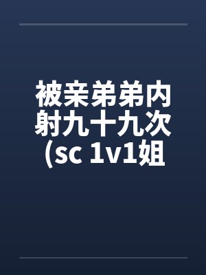 被亲弟弟内射九十九次(sc 1v1姐弟骨科)