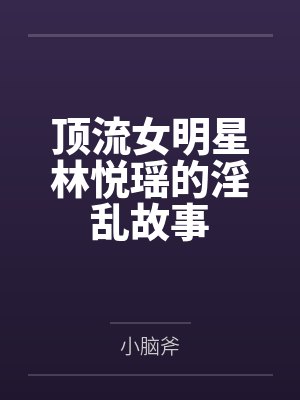 顶流女明星林悦瑶的淫乱故事