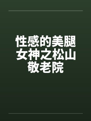 性感的美腿女神之松山敬老院