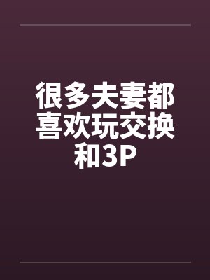 很多夫妻都喜欢玩交换和3P