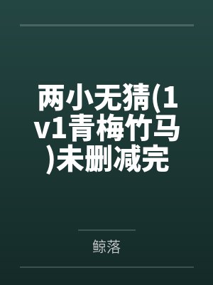 两小无猜(1v1青梅竹马)未删减完整版