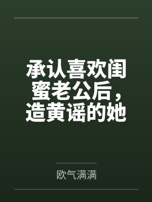 承认喜欢闺蜜老公后,造黄谣的她们却慌了