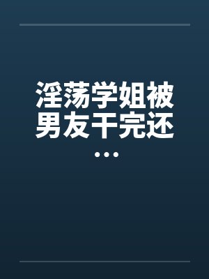 淫荡学姐被男友干完还…