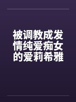 被调教成发情纯爱痴女的爱莉希雅在舰长调教中高潮迭起