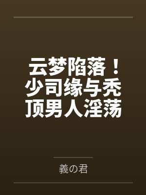 云梦陷落!少司缘与秃顶男人淫荡的纯爱姻缘