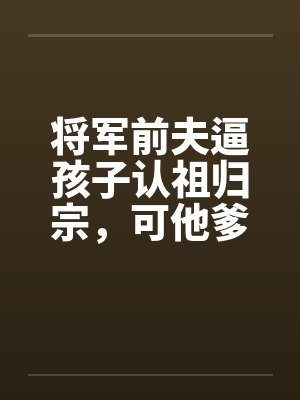 将军前夫逼孩子认祖归宗,可他爹是当今圣上啊