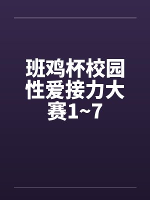 班鸡杯校园性爱接力大赛1~7