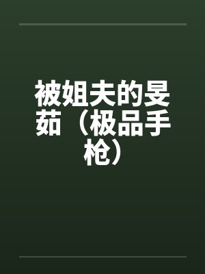 被姐夫的旻茹(极品手枪)