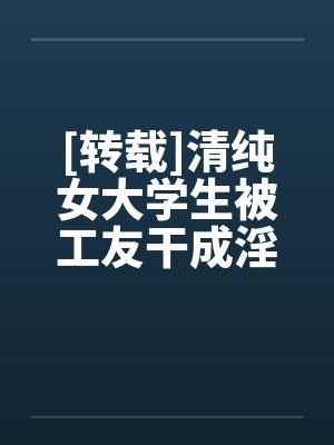 [转载]清纯女大学生被工友干成淫娃