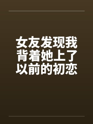 女友发现我背着她上了以前的初恋女同学