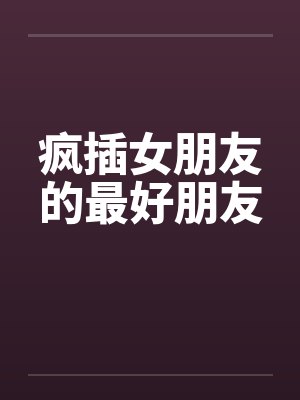 疯插女朋友的最好朋友