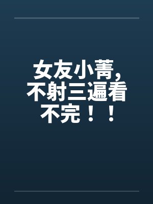 女友小菁,不射三遍看不完!!