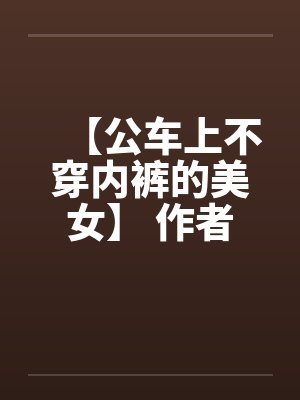 【公车上不穿内裤的美女】 作者:不详